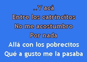 ..Y aca
Entre los catrincitos
No me acostumbro
Por nada
Alla con los pobrecitos
Que'z a gusto me la pasaba