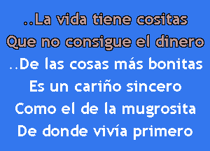 ..La Vida tiene cositas
Que no consigue el dinero
..De las cosas mas bonitas

Es un carir'io sincero
Como el de la mugrosita
De donde vivia primero