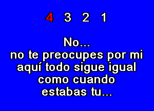 No

no te preocupes por mi
aqui todo sigue igual
como cuando
estabas tu...