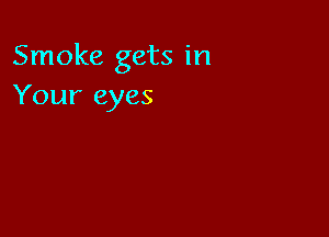 Smoke gets in
Your eyes