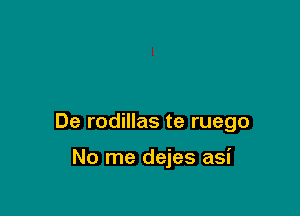 De rodillas te ruego

No me dejes asi