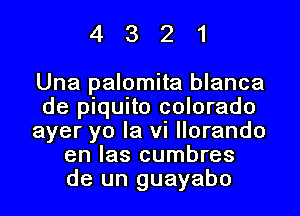 4321

Una palomita blanca
de piquito colorado
ayer yo la vi llorando
en las cumbres
de un guayabo