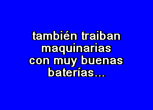 tambitan traiban
maquinarlas

con muy buenas
baterl'as...