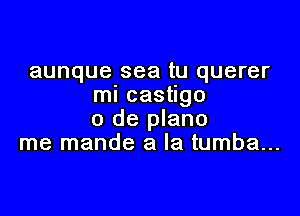 aunque sea tu querer
ml castigo

0 de plano
me mande a la tumba...