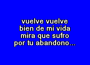 vuelve vuelve
blen de ml Vlda

mira que sufro
por tu abandono...