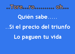 ..Tore...ro .......... oh...

Quwn sabe .....

..Si el precio del triunfo

Lo paguen tu Vida