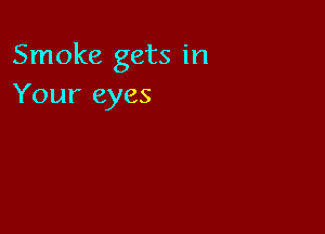 Smoke gets in
Your eyes