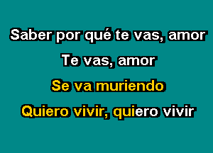 Saber por quriz te vas, amor

Te vas, amor
Se va muriendo

Quiero vivir, quiero vivir