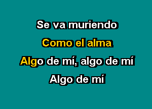Se va muriendo

Como el alma

Algo de mi, algo de mi

Algo de mi