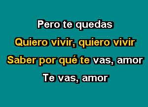 Pero te quedas

Quiero vivir, quiero vivir

Saber por quc'e te vas, amor

Te vas, amor