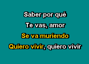 Saber por qm5

Te vas, amor
Se va muriendo

Quiero vivir, quiero vivir
