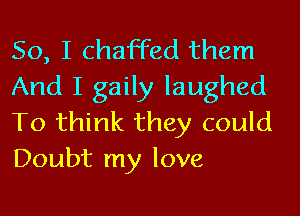 So, I chaffed them
And I gaily laughed
To think they could
Doubt my love