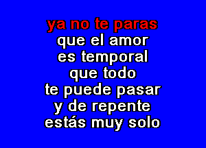 que el amor
es temporal
que todo

te puede pasar
y de repente
estzis muy solo