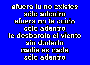 afuera tu no existes
sdlo adentro
afuera no te cuido
sdlo adentro
te desbarata el viento
sin dudarlo
nadie es nada
sdlo adentro