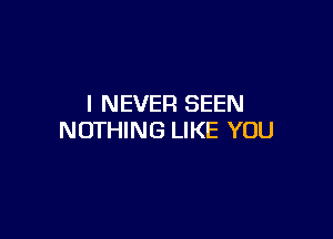 I NEVER SEEN

NOTHING LIKE YOU