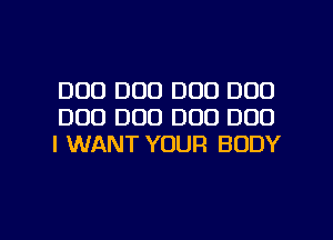 D00 D00 D00 DOD
D00 D00 DOD DOD
I WANT YOUR BODY

g