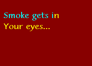 Smoke gets in
Your eyes...