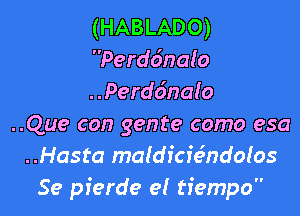 (HABLADO)
Perddnalo

..Perd6nalo

..Que con gente como esa

..Hasta maldicwndolos
Se pierde el tiempo