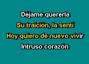 Dc'ajame quererla

Su traicic'm, la senti
Hoy quiero de nuevo vivir

lntruso corazdn