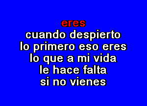 cuando despierto
Io pnmero eso eres

lo que a mi Vida
le hace falta
SI no vienes