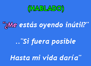 (HABLADO)

3M9 estds oyendo indtfi?

..Si fuera posibIe

Hasta mi Vida dan'a