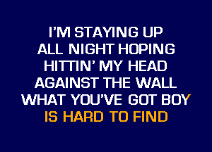 I'M STAYING UP
ALL NIGHT HOPING
HI'ITIN' MY HEAD
AGAINST THE WALL
WHAT YOU'VE GOT BOY
IS HARD TO FIND