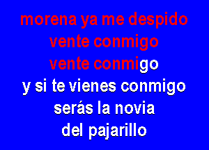 go

y si te vienes conmigo
seras Ia novia
del pajarillo