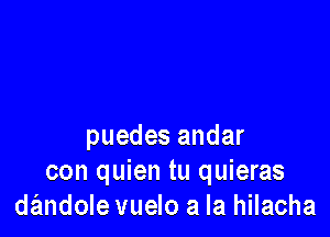 puedes andar
con quien tu quieras
dandole vuelo a la hilacha