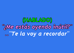 (HABLADO)

3M9 estcis oyendo imitil'?
..Te (a voy a recordar