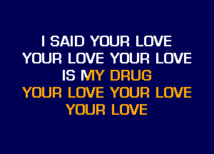 I SAID YOUR LOVE
YOUR LOVE YOUR LOVE
IS MY DRUG
YOUR LOVE YOUR LOVE
YOUR LOVE