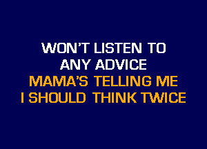 WON'T LISTEN TO
ANY ADVICE
MAMA'S TELLING ME
I SHOULD THINK TWICE