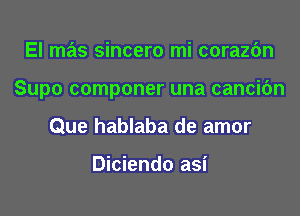 El mas sincero mi corazfm
Supo componer una cancifm
Que hablaba de amor

Diciendo asi