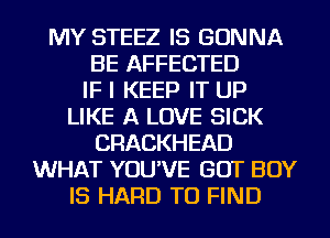 MY STEEZ IS GONNA
BE AFFECTED
IF I KEEP IT UP
LIKE A LOVE SICK
CRACKHEAD
WHAT YOU'VE GOT BOY
IS HARD TO FIND