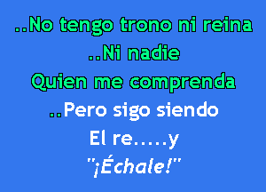 ..No tengo trono ni reina
..Ni nadie
Quien me comprenda
..Pero sigo siendo
El re ..... y
1!? chale!