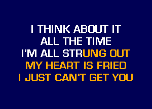 I THINK ABOUT IT
ALL THE TIME
I'M ALL STRUNG OUT
MY HEART IS FRIED
I JUST CAN'T GET YOU