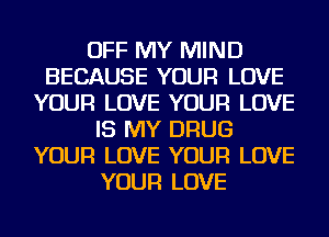 OFF MY MIND
BECAUSE YOUR LOVE
YOUR LOVE YOUR LOVE
IS MY DRUG
YOUR LOVE YOUR LOVE
YOUR LOVE