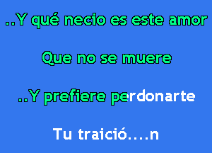 ..Y que'e necio es este amor
Que no se muere
..Y prefiere perdonarte

Tu traici6....n