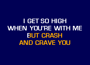 I GET 50 HIGH
WHEN YOU'RE WITH ME

BUT CRASH
AND CRAVE YOU