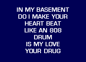 IN MY BASEMENT
DO I MAKE YOUR
HEART BEAT
LIKE AN 808

DRUM
IS MY LOVE
YOUR DRUG