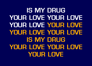 IS MY DRUG
YOUR LOVE YOUR LOVE
YOUR LOVE YOUR LOVE
YOUR LOVE YOUR LOVE

IS MY DRUG
YOUR LOVE YOUR LOVE

YOUR LOVE