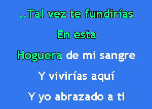 ..Tal vez te fundirias
En esta

Hoguera de mi sangre

Y vivirias aqui

Y yo abrazado a ti l