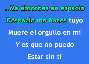 ..Me absorbes en espacio
Despacio me haces tuyo
Muere el orgullo en mi
Y es que no puedo

Estar sin ti