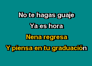 No te hagas guaje
Ya es hora

Nena regresa

Y piensa en tu graduacic'm