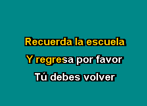 Recuerda la escuela

Y regresa por favor

Tu debes volver