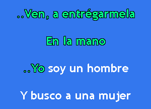 ..Ven, a entrciagarmela

En la mano

..Yo soy un hombre

Y busco a una mujer