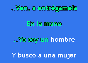 ..Ven, a entwgamela

En la mano

..Yo soy un hombre

Y busco a una mujer