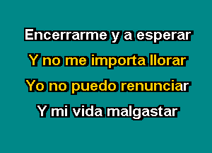 Encerrarme y a esperar
Y no me importa llorar

Yo no puedo renunciar

Y mi Vida malgastar

g