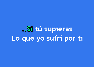 ..Si tu supieras

Lo que yo sufri por ti