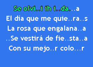 Se olvi..i ih i..da...a
El dia que me quie..ra..s
La rosa que engalana..a
..Se vestira de fie..sta..a
Con su mejo..r colo...r