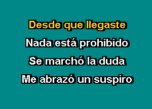 Desde que llegaste
Nada esta prohibido

Se marchd Ia duda

Me abrazc') un suspiro

g